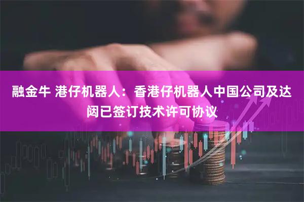 融金牛 港仔机器人：香港仔机器人中国公司及达闼已签订技术许可协议