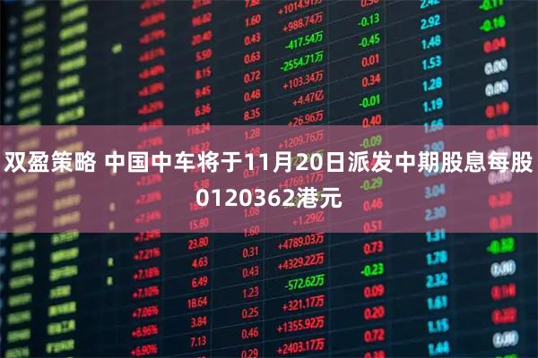 双盈策略 中国中车将于11月20日派发中期股息每股0120362港元