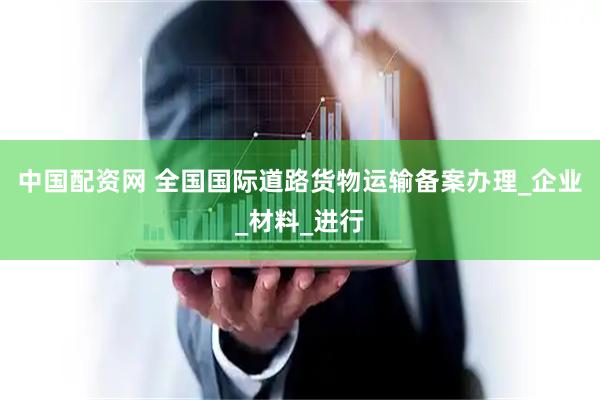 中国配资网 全国国际道路货物运输备案办理_企业_材料_进行