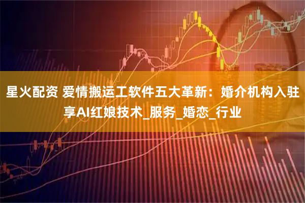 星火配资 爱情搬运工软件五大革新：婚介机构入驻享AI红娘技术_服务_婚恋_行业