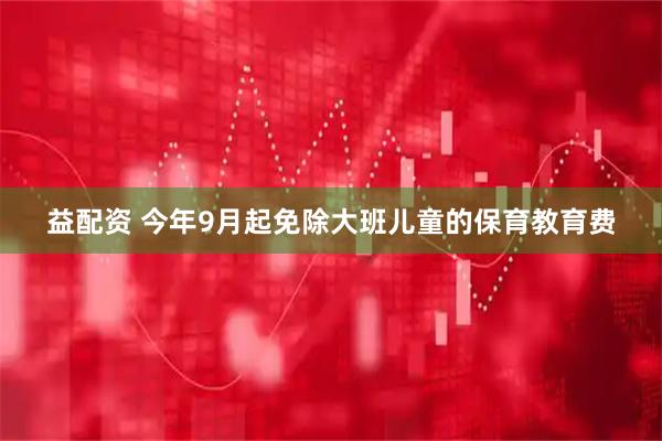 益配资 今年9月起免除大班儿童的保育教育费
