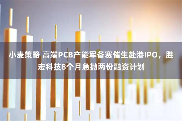 小麦策略 高端PCB产能军备赛催生赴港IPO，胜宏科技8个月急抛两份融资计划