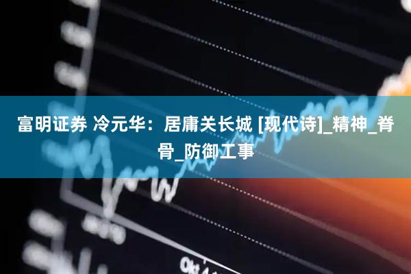 富明证券 冷元华：居庸关长城 [现代诗]_精神_脊骨_防御工事