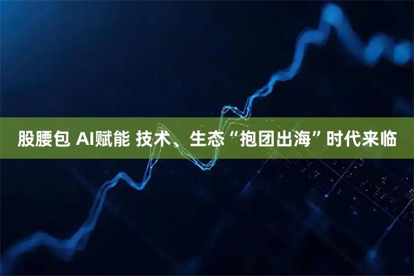 股腰包 AI赋能 技术、生态“抱团出海”时代来临