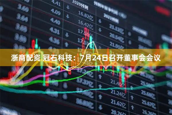 浙商配资 冠石科技：7月24日召开董事会会议
