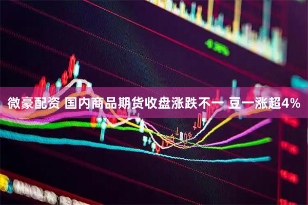 微豪配资 国内商品期货收盘涨跌不一 豆一涨超4%