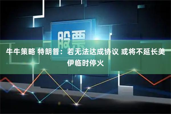 牛牛策略 特朗普：若无法达成协议 或将不延长美伊临时停火