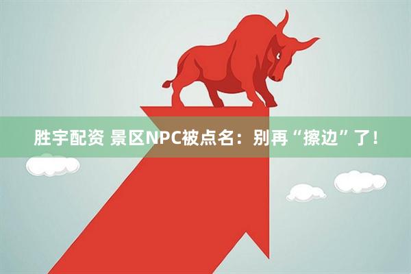胜宇配资 景区NPC被点名：别再“擦边”了！