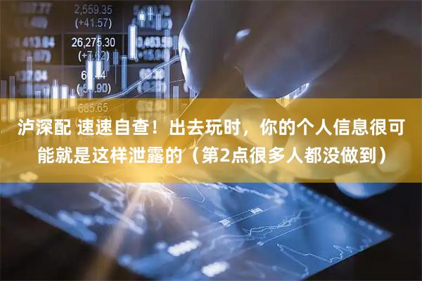 泸深配 速速自查！出去玩时，你的个人信息很可能就是这样泄露的（第2点很多人都没做到）