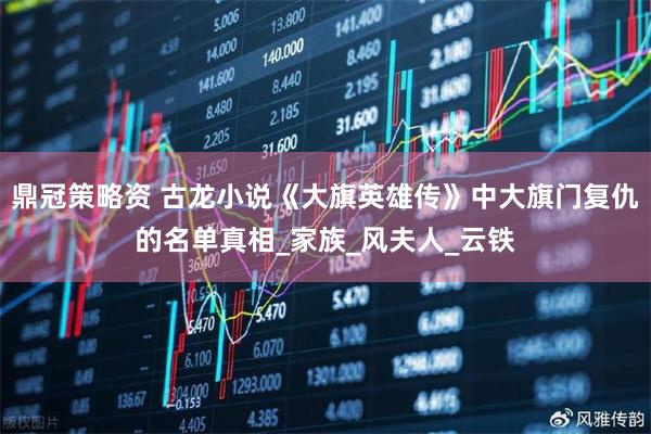 鼎冠策略资 古龙小说《大旗英雄传》中大旗门复仇的名单真相_家族_风夫人_云铁