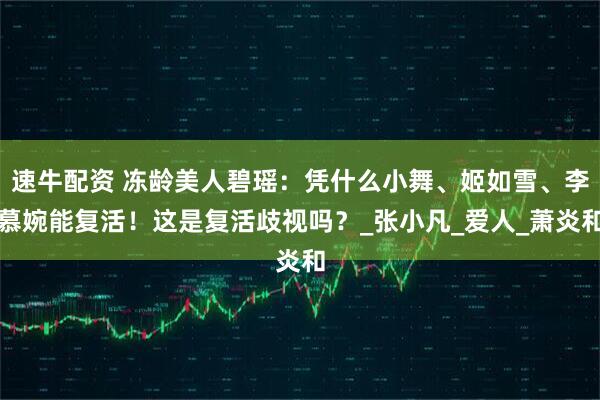 速牛配资 冻龄美人碧瑶：凭什么小舞、姬如雪、李慕婉能复活！这是复活歧视吗？_张小凡_爱人_萧炎和