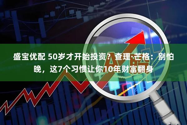 盛宝优配 50岁才开始投资？查理·芒格：别怕晚，这7个习惯让你10年财富翻身