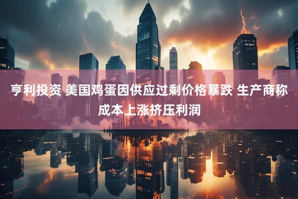 亨利投资 美国鸡蛋因供应过剩价格暴跌 生产商称成本上涨挤压利润