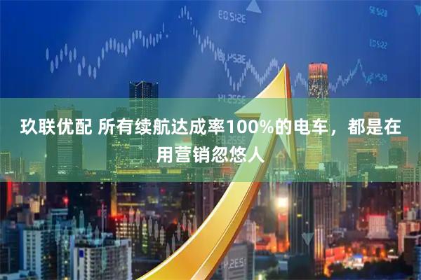 玖联优配 所有续航达成率100%的电车，都是在用营销忽悠人