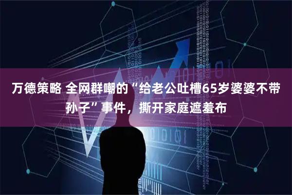 万德策略 全网群嘲的“给老公吐槽65岁婆婆不带孙子”事件，撕开家庭遮羞布
