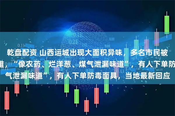 乾盘配资 山西运城出现大面积异味，多名市民被熏醒，3岁女童呼吸困难，“像农药、烂洋葱、煤气泄漏味道”，有人下单防毒面具，当地最新回应