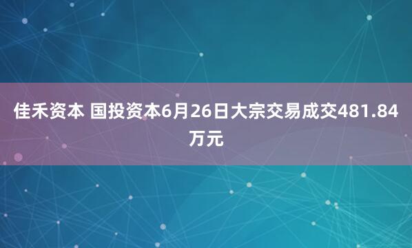 佳禾资本 国投资本6月26日大宗交易成交481.84万元
