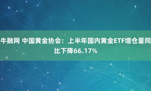 牛融网 中国黄金协会：上半年国内黄金ETF增仓量同比下降66.17%