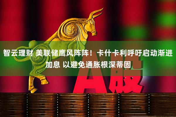 智云理财 美联储鹰风阵阵！卡什卡利呼吁启动渐进加息 以避免通胀根深蒂固