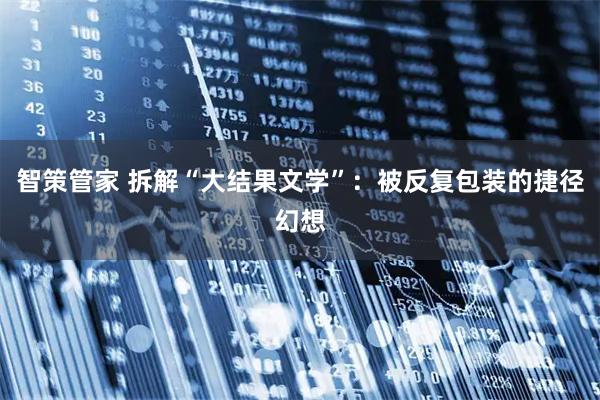 智策管家 拆解“大结果文学”：被反复包装的捷径幻想
