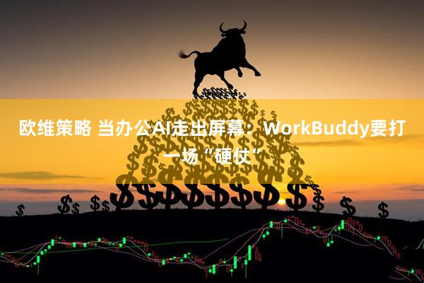 欧维策略 当办公AI走出屏幕：WorkBuddy要打一场“硬仗”